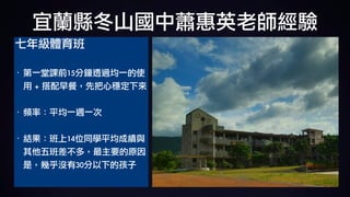 宜蘭縣冬山國中蕭惠英老師經驗
七年級體育班	
· 第一堂課前15分鐘透過均一的使
用	+	搭配早餐，先把心穩定下來 
· 頻率：平均一週一次 
· 結果：班上14位同學平均成績與
其他五班差不多，最主要的原因
是，幾乎沒有30分以下的孩子
 