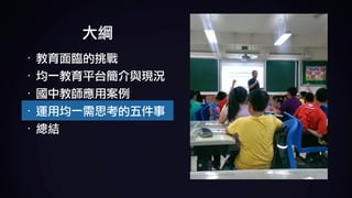 大綱
· 教育面臨的挑戰	
· 均一教育平台簡介與現況	
· 國中教師應用案例	
· 運用均一需思考的五件事	
· 總結
 