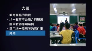 大綱
· 教育面臨的挑戰	
· 均一教育平台簡介與現況	
· 國中教師應用案例	
· 運用均一需思考的五件事	
· 總結
 