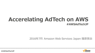 Accelerating AdTech on AWS
#AWSAdTechJP
2016年7⽉ Amazon Web Services Japan 篠原英治
#AWSAdTechJP
 