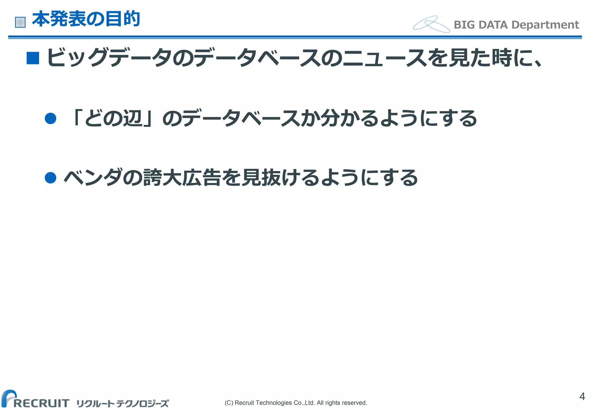 (C) Recruit Technologies Co.,Ltd. All rights reserved.
BIG DATA Department本発表の目的
 ビッグデータのデータベースのニュースを見た時に、
 「どの辺」のデータベースか分かるようにする
 ベンダの誇大広告を見抜けるようにする
4
 