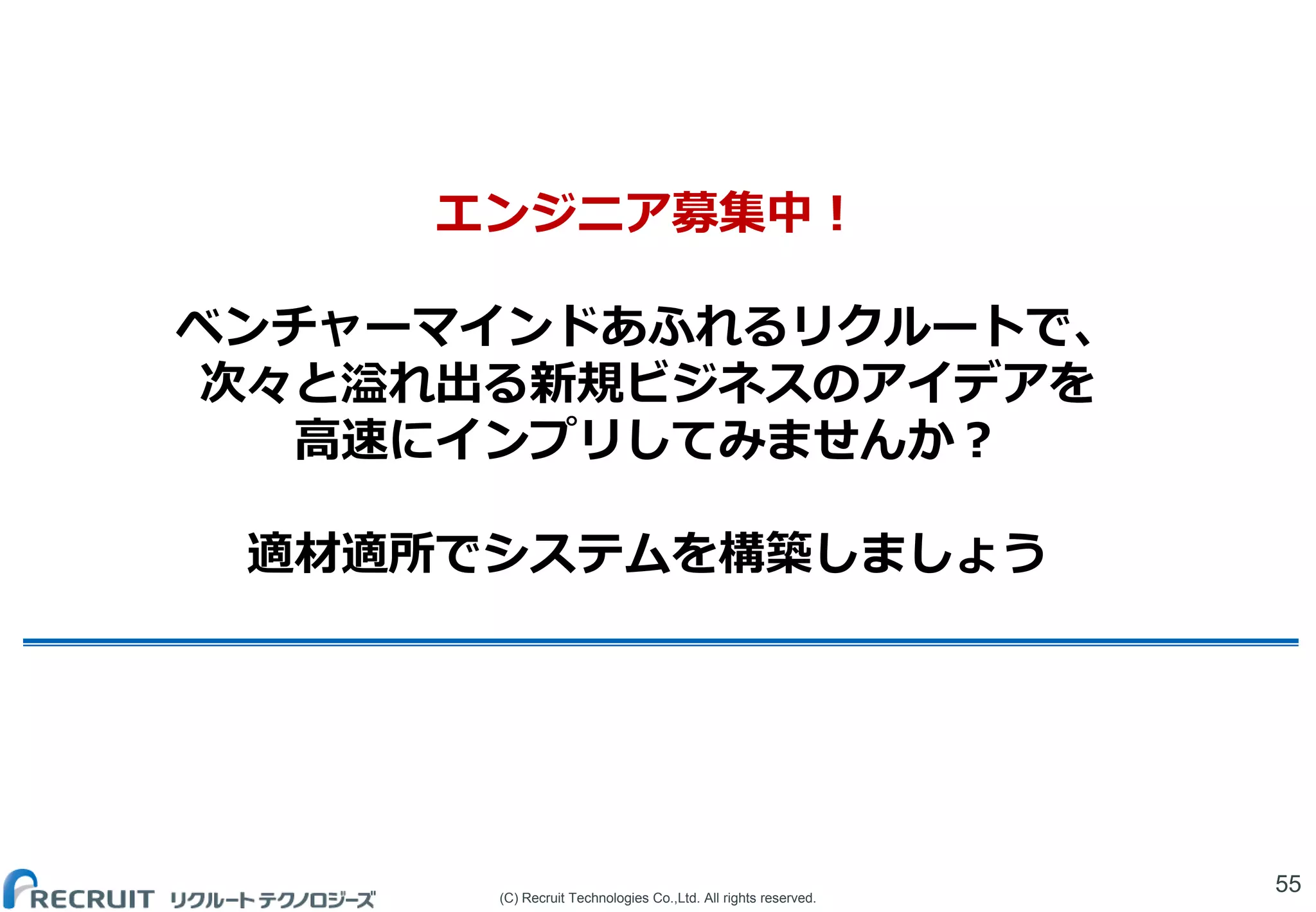 (C) Recruit Technologies Co.,Ltd. All rights reserved.
エンジニア募集中！
ベンチャーマインドあふれるリクルートで、
次々と溢れ出る新規ビジネスのアイデアを
高速にインプリしてみませんか？
適材適所でシステムを構築しましょう
55
 