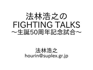 法林浩之の
FIGHTING TALKS
～生誕50周年記念試合～
法林浩之
hourin@suplex.gr.jp
 