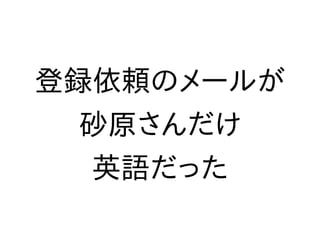 登録依頼のメールが
砂原さんだけ
英語だった
 
