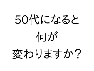 50代になると
何が
変わりますか？
 