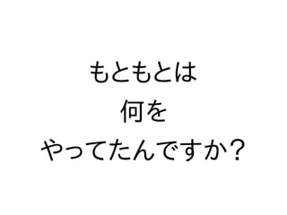 もともとは
何を
やってたんですか？
 