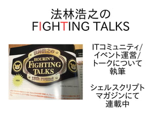 ITコミュニティ/
イベント運営/
トークについて
執筆
シェルスクリプト
マガジンにて
連載中
法林浩之の
FIGHTING TALKS
 