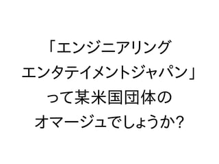 「エンジニアリング
エンタテイメントジャパン」
って某米国団体の
オマージュでしょうか?
 