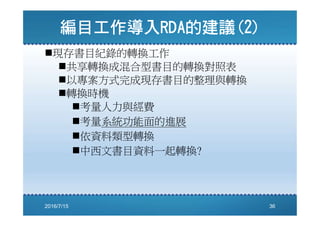 現存書目紀錄的轉換工作
共享轉換成混合型書目的轉換對照表
以專案方式完成現存書目的整理與轉換
轉換時機
考量人力與經費
考量系統功能面的進展
依資料類型轉換
中西文書目資料一起轉換?
2016/7/15 36
 