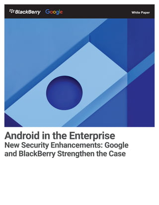Android in the Enterprise
New Security Enhancements: Google
and BlackBerry Strengthen the Case
White Paper
 
