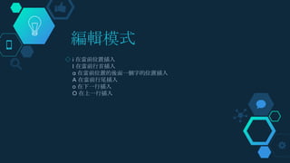 編輯模式
◇ i 在當前位置插入
I 在當前行首插入
a 在當前位置的後面一個字的位置插入
A 在當前行尾插入
o 在下一行插入
O 在上一行插入
 