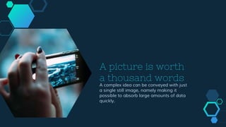 A picture is worth
a thousand words
A complex idea can be conveyed with just
a single still image, namely making it
possible to absorb large amounts of data
quickly.
 