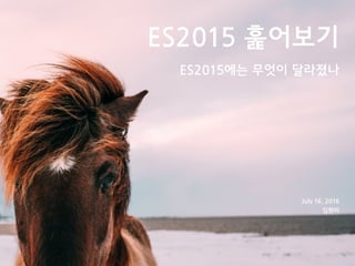 ES2015 훑어보기
ES2015에는 무엇이 달라졌나
July 16, 2016
김현미
 