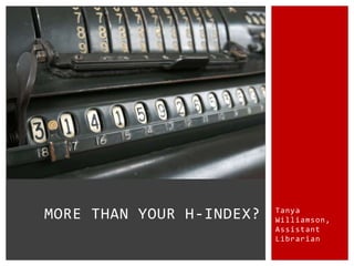 Tanya
Williamson,
Assistant
Librarian
MORE THAN YOUR H-INDEX?
 