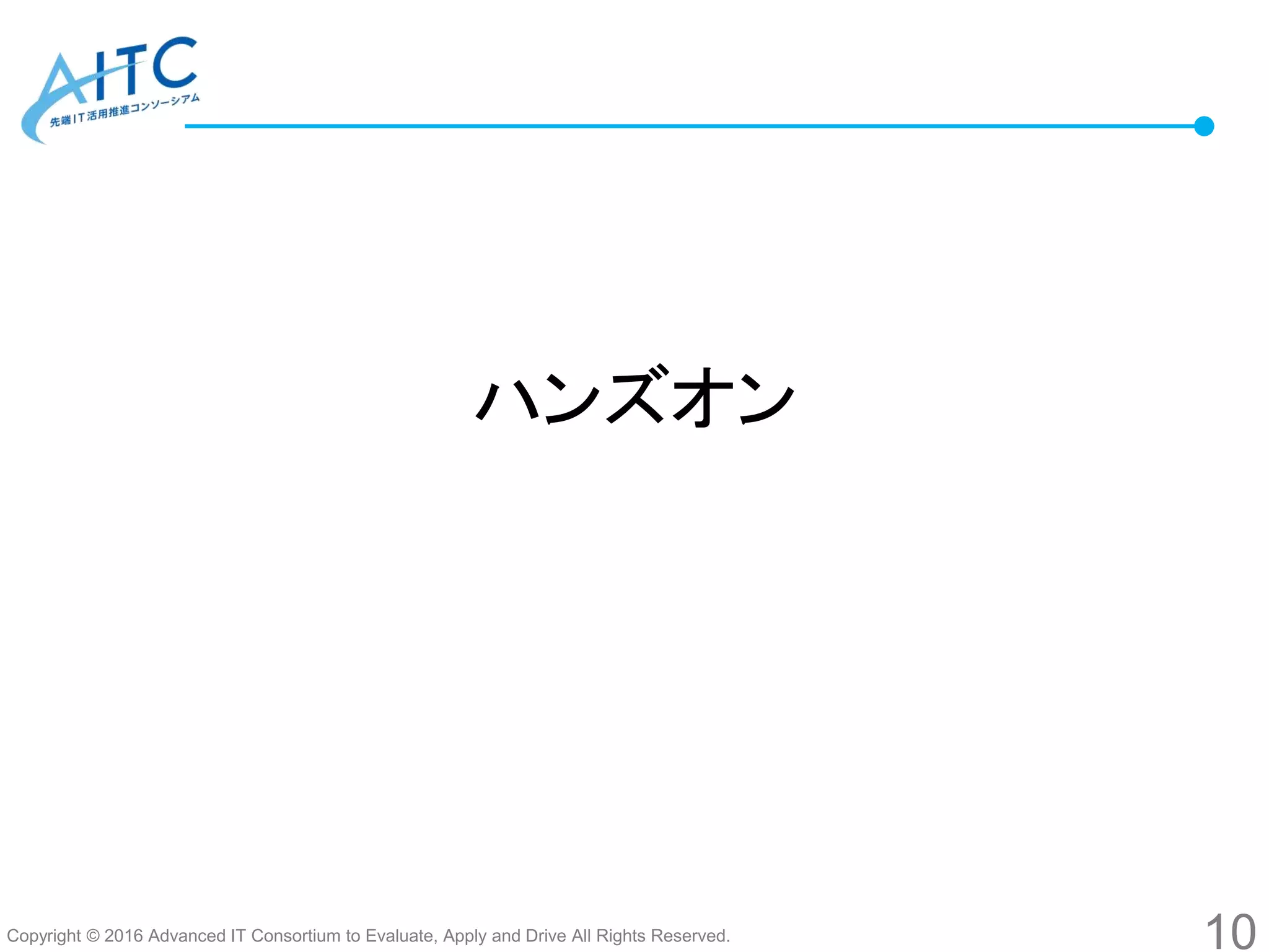 Copyright © 2016 Advanced IT Consortium to Evaluate, Apply and Drive All Rights Reserved.
ハンズオン
10
 