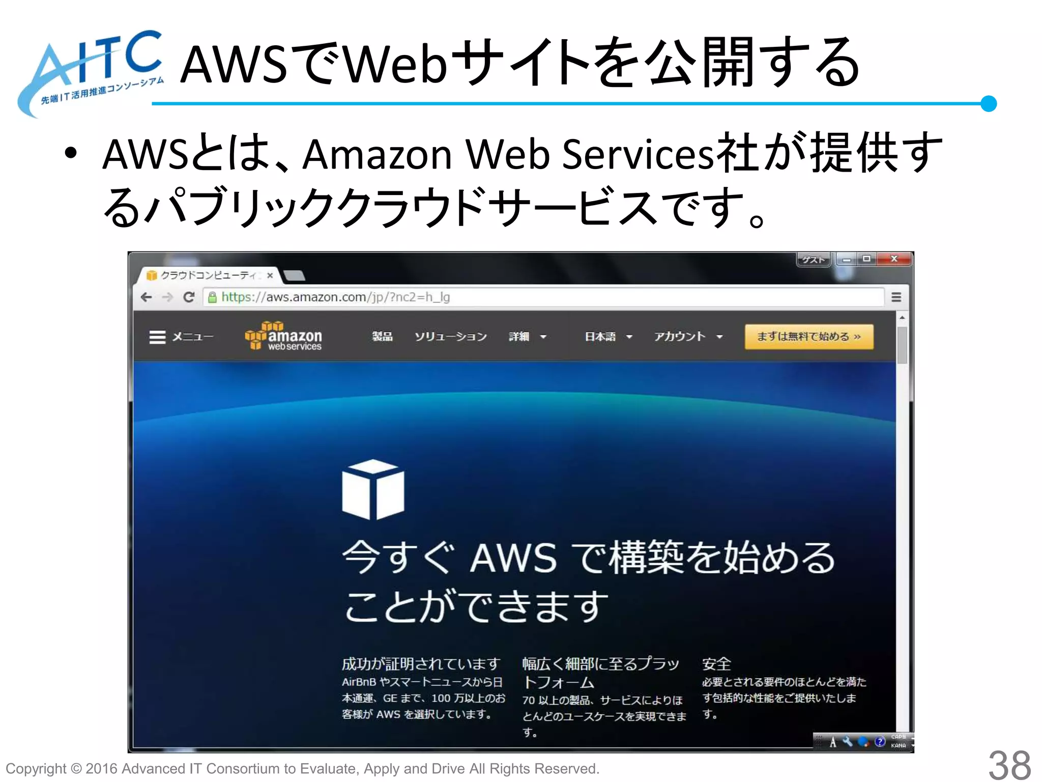 Copyright © 2016 Advanced IT Consortium to Evaluate, Apply and Drive All Rights Reserved.
AWSでWebサイトを公開する
• AWSとは、Amazon Web Services社が提供す
るパブリッククラウドサービスです。
38
 