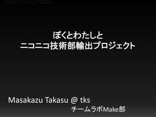 ぼくとわたしと
ニコニコ技術部輸出プロジェクト
Masakazu Takasu @ tks
チームラボMake部
メイカーズのエコシステム〜深センのヤバイ企業と電子工作
メイカーズのエコシステム〜深センのヤバイ企業と電子工作
 
