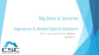 Big Data & Security
Signature & Model Hybrid Platform
サイバーセキュリティクラウド 渡辺洋司
2016/07/17
 
