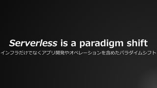 Serverless is a paradigm shift
インフラだけでなくアプリ開発やオペレーションを含めたパラダイムシフト
 