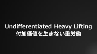 Undifferentiated Heavy Lifting
付加価値を⽣まない重労働
 