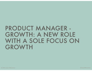 © 2016 Jason Meresman @JasonMeresman
PRODUCT MANAGER -
GROWTH: A NEW ROLE
WITH A SOLE FOCUS ON
GROWTH
 