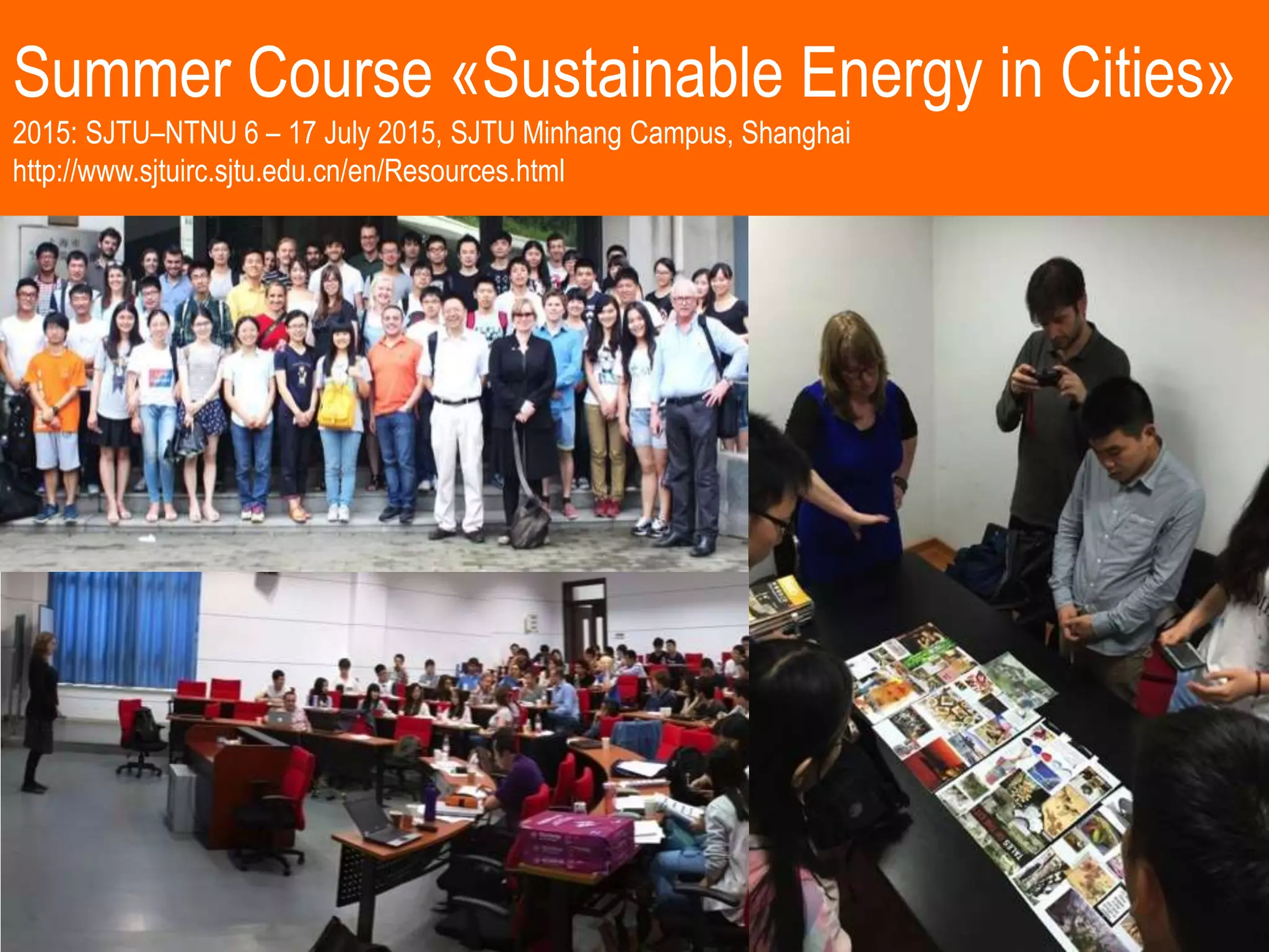 Summer Course «Sustainable Energy in Cities»
2015: SJTU–NTNU 6 – 17 July 2015, SJTU Minhang Campus, Shanghai
http://www.sjtuirc.sjtu.edu.cn/en/Resources.html
 