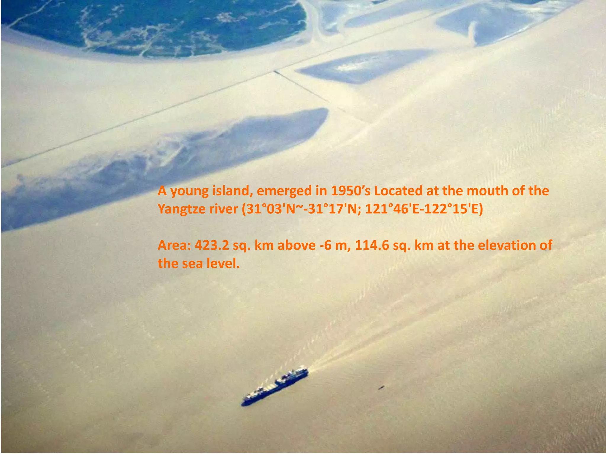 2016SEniCSummerSchool
A young island, emerged in 1950’s Located at the mouth of the
Yangtze river (31°03'N~-31°17'N; 121°46'E-122°15'E)
Area: 423.2 sq. km above -6 m, 114.6 sq. km at the elevation of
the sea level.
 