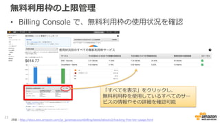 無料利用枠の上限管理
23
詳細：http://docs.aws.amazon.com/ja_jp/awsaccountbilling/latest/aboutv2/tracking-free-tier-usage.html
• Billing...