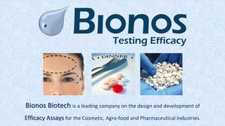 Bionos Biotech is a leading company on the design and development of
Efficacy Assays for the Cosmetic, Agro-food and Pharmaceutical industries.
 