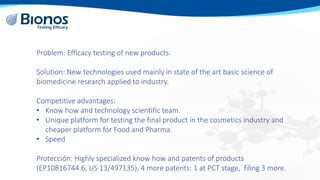 Problem: Efficacy testing of new products.
Solution: New technologies used mainly in state of the art basic science of
bio...