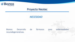 Proyecto Neotec
Bionos: Desarrollo de fármacos para enfermedades
neurodegenerativas.
NECESIDAD
 