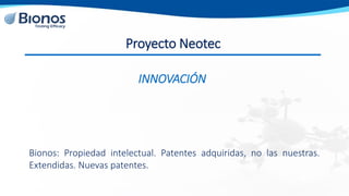 Proyecto Neotec
Bionos: Propiedad intelectual. Patentes adquiridas, no las nuestras.
Extendidas. Nuevas patentes.
INNOVACI...