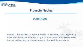 Proyecto Neotec
Bionos: Contabilidad. Empresa viable y solvente, con ingresos y
capacidad de costear el proyecto gracias a...