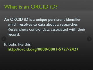 What is an ORCID iD?
An ORCID iD is a unique persistent identifier
which resolves to data about a researcher.
Researchers ...