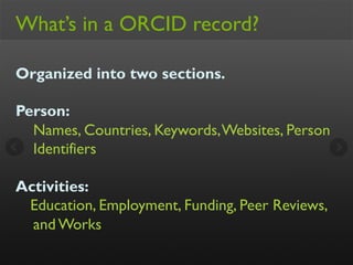 What’s in a ORCID record?
Organized into two sections.
Person:
Names, Countries, Keywords,Websites, Person
Identifiers
Act...