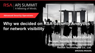 Why we decided on RSA Security Analytics
for network visibility
Yumiko Matsubara
Manager, Security Architecture Group
Cyber Security Consulting Department
Recruit Technologies Co., Ltd.
 