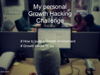 25.07.2016
My personal  
Growth Hacking  
Challenge
25.07.2016
# How to build a Growth environment
# Growth Hacks To Go
 
