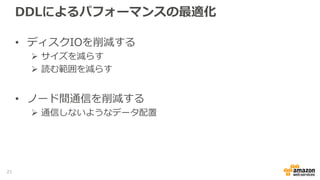 DDLによるパフォーマンスの最適化
• ディスクIOを削減する
 サイズを減らす
 読む範囲を減らす
• ノード間通信を削減する
 通信しないようなデータ配置
21
 