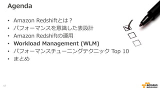 Agenda
• Amazon Redshiftとは？
• パフォーマンスを意識した表設計
• Amazon Redshiftの運用
• Workload Management (WLM)
• パフォーマンスチューニングテクニック Top 10
• まとめ
57
 