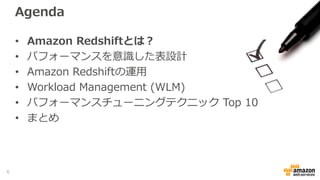 Agenda
• Amazon Redshiftとは？
• パフォーマンスを意識した表設計
• Amazon Redshiftの運用
• Workload Management (WLM)
• パフォーマンスチューニングテクニック Top 10
• まとめ
6
 