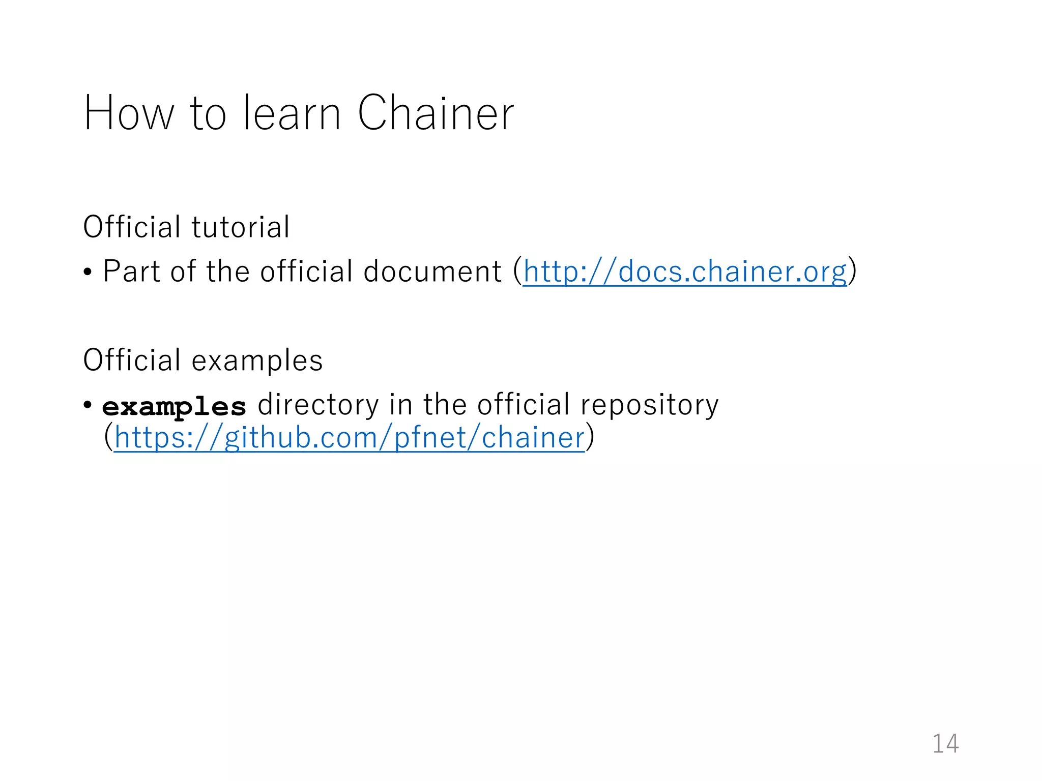 How to learn Chainer
Official tutorial
• Part of the official document (http://docs.chainer.org)
Official examples
• examples directory in the official repository
(https://github.com/pfnet/chainer)
14
 