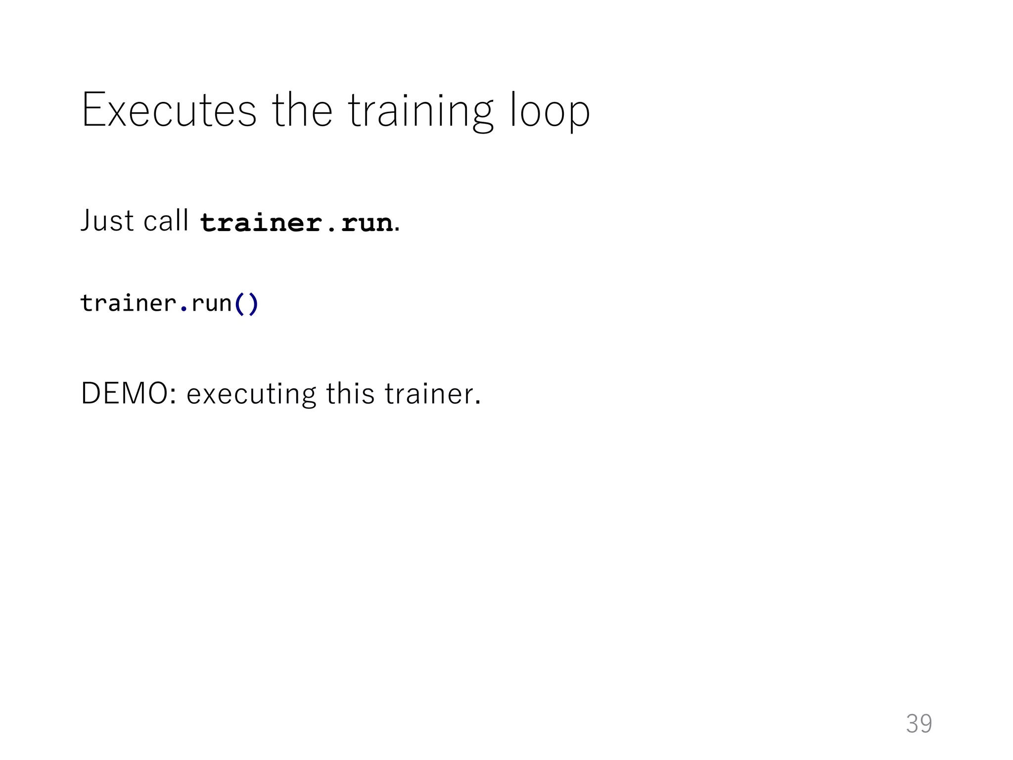 Executes the training loop
39
Just call trainer.run.
DEMO: executing this trainer.
trainer.run()
 