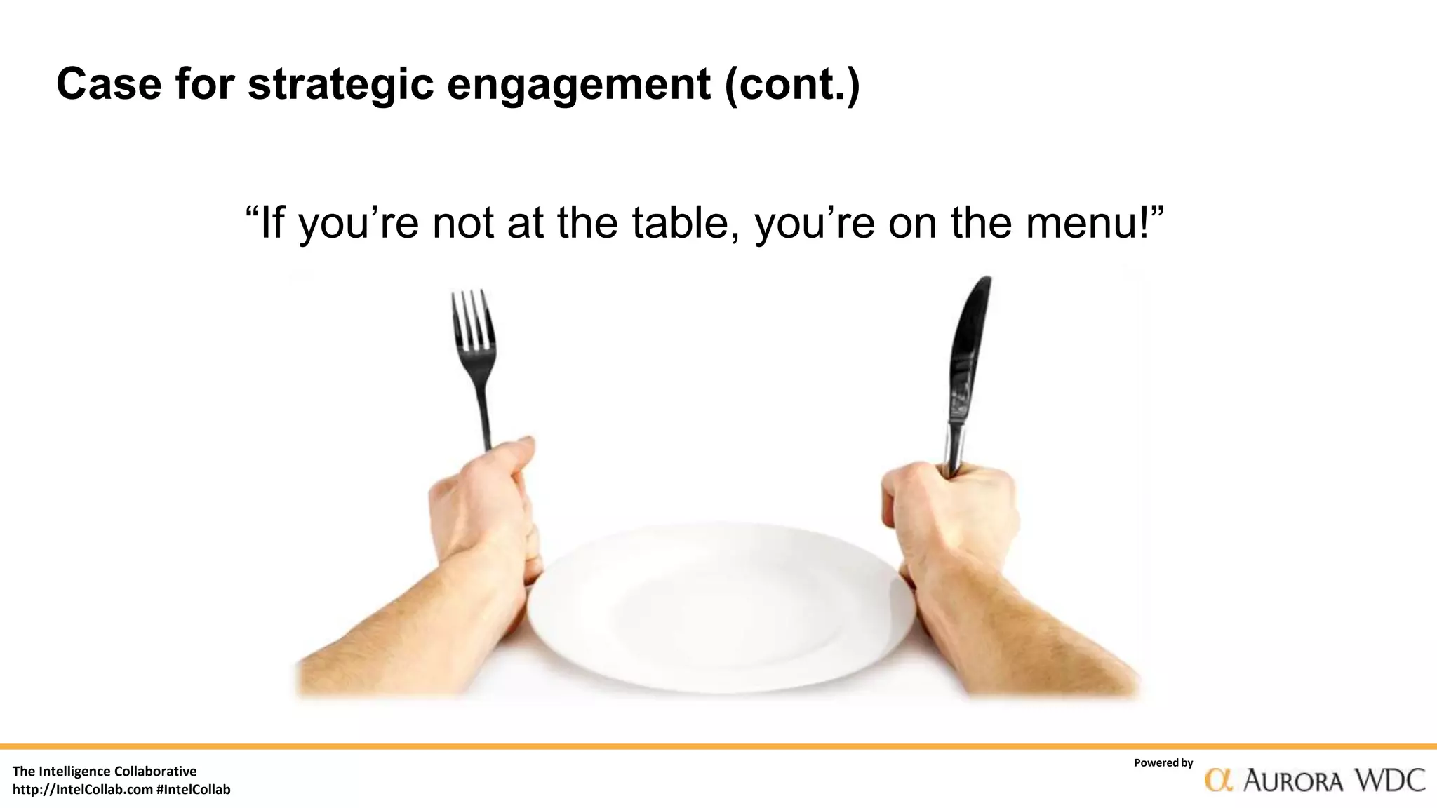 The Intelligence Collaborative
http://IntelCollab.com #IntelCollab
Powered by
“If you’re not at the table, you’re on the menu!”
Case for strategic engagement (cont.)
 