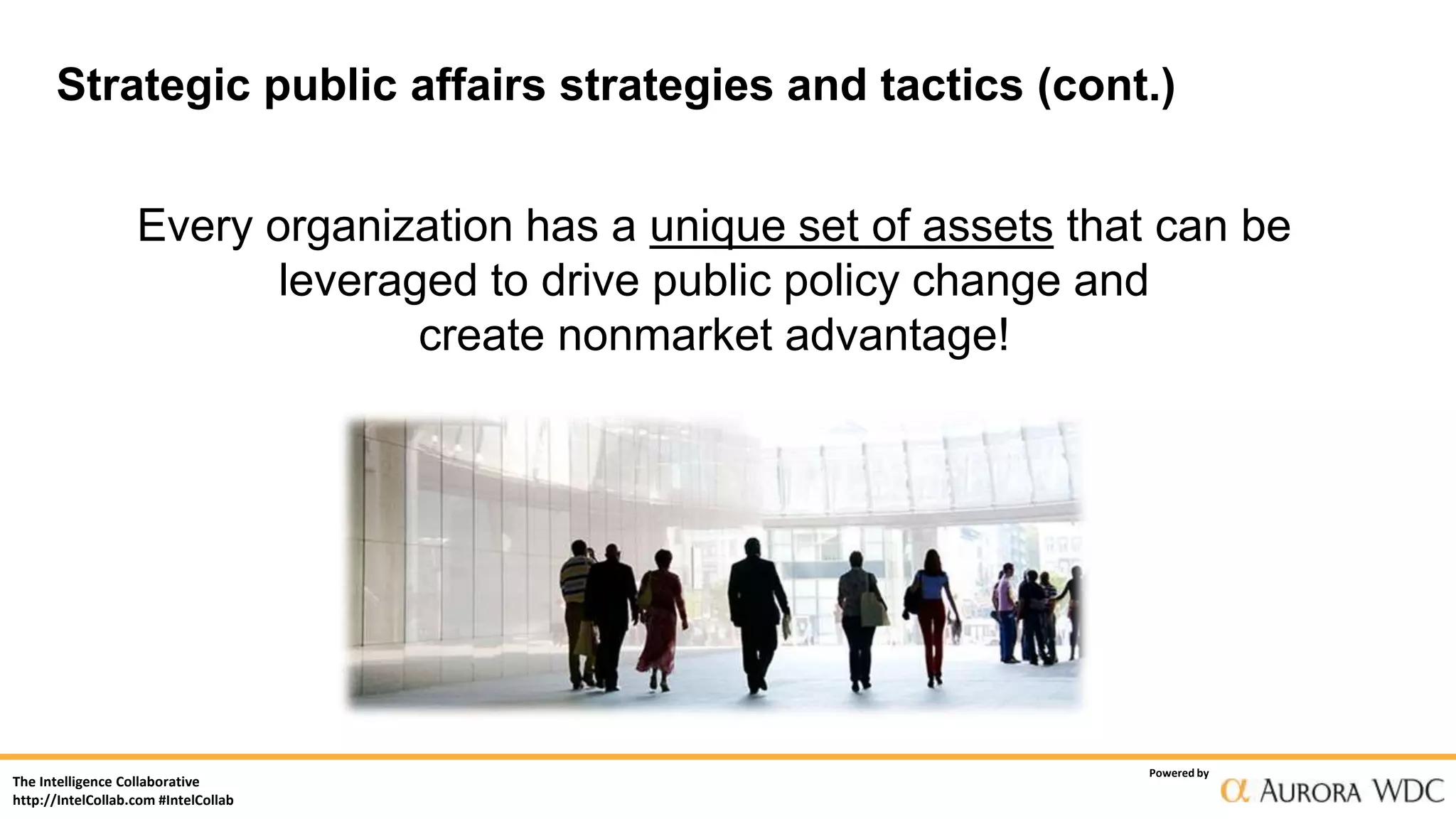 The Intelligence Collaborative
http://IntelCollab.com #IntelCollab
Powered by
Every organization has a unique set of assets that can be
leveraged to drive public policy change and
create nonmarket advantage!
Strategic public affairs strategies and tactics (cont.)
 