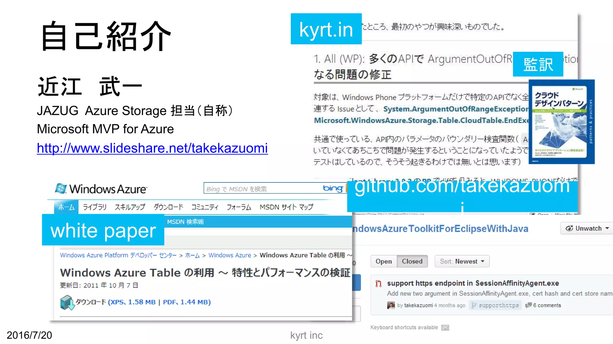 自己紹介
近江 武一
JAZUG Azure Storage 担当（自称）
Microsoft MVP for Azure
http://www.slideshare.net/takekazuomi
kyrt inc 3
kyrt.in
github.com/takekazuom
i
white paper
監訳
2016/7/20
 