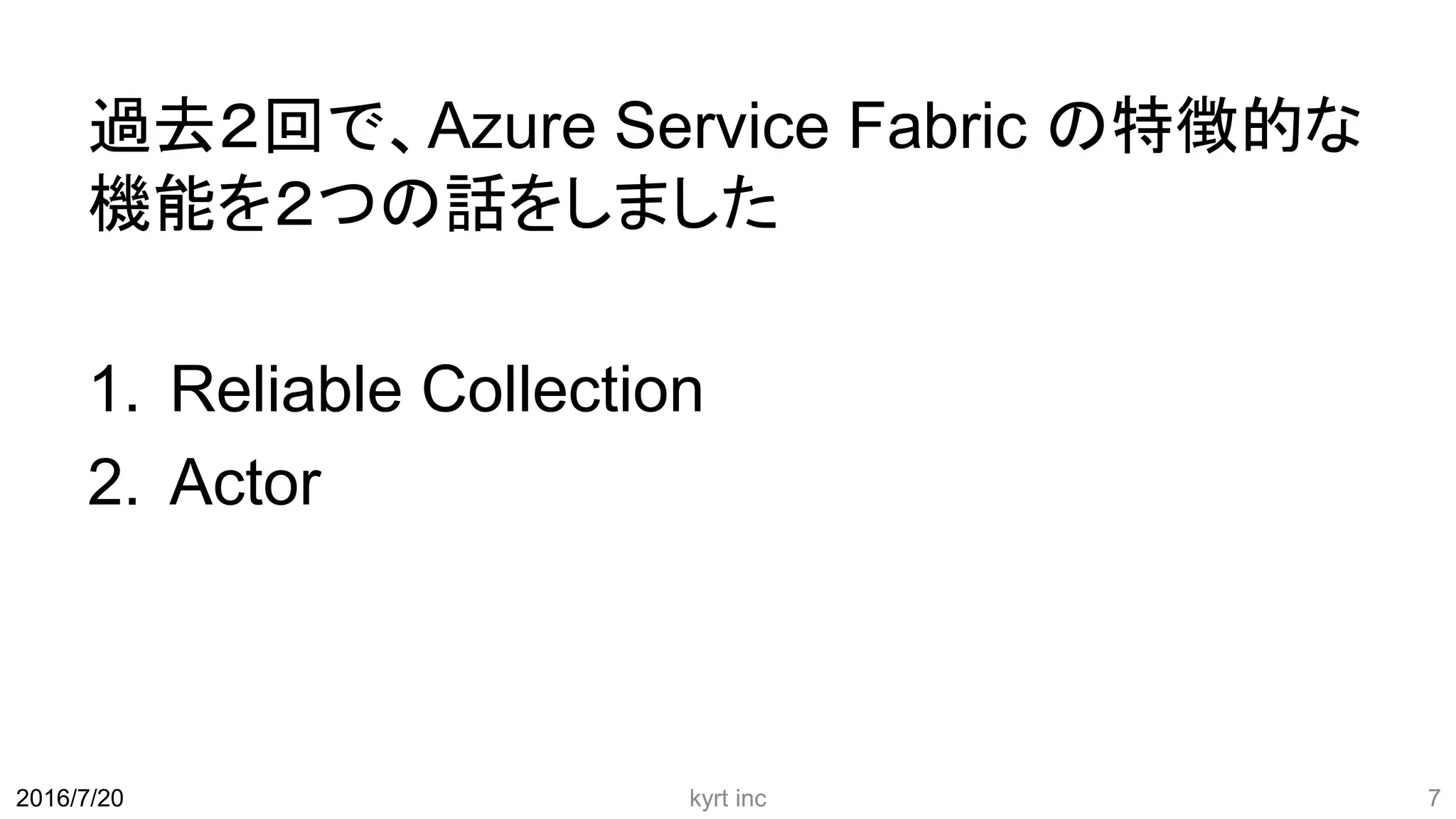過去２回で、Azure Service Fabric の特徴的な
機能を２つの話をしました
1. Reliable Collection
2. Actor
kyrt inc 72016/7/20
 