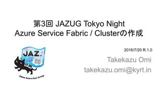 第3回 JAZUG Tokyo Night
Azure Service Fabric / Clusterの作成
Takekazu Omi
takekazu.omi@kyrt.in
2016/7/20 R.1.0
 