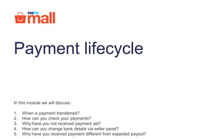 In this module we will discuss :
1. When is payment transferred?
2. How can you check your payments?
3. Why have you not received payment yet?
4. How can you change bank details via seller panel?
5. Why have you received payment different from expected payout?
Payment lifecycle
 