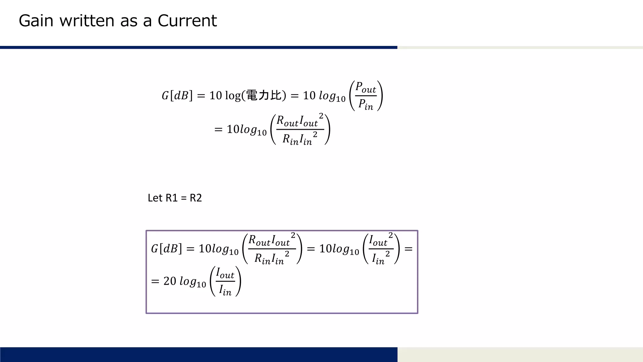 Tomomi Research Inc.
Gain written as a Current
𝐺 𝑑𝐵 = 10 log 電力比 = 10 𝑙𝑜𝑔10
𝑃𝑜𝑢𝑡
𝑃𝑖𝑛
= 10𝑙𝑜𝑔10
𝑅 𝑜𝑢𝑡 𝐼 𝑜𝑢𝑡
2
𝑅𝑖𝑛 𝐼𝑖𝑛
2
Let R1 = R2
𝐺 𝑑𝐵 = 10𝑙𝑜𝑔10
𝑅 𝑜𝑢𝑡 𝐼 𝑜𝑢𝑡
2
𝑅𝑖𝑛 𝐼𝑖𝑛
2 = 10𝑙𝑜𝑔10
𝐼 𝑜𝑢𝑡
2
𝐼𝑖𝑛
2 =
= 20 𝑙𝑜𝑔10
𝐼 𝑜𝑢𝑡
𝐼𝑖𝑛
 