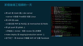 • ssh mosh dev server
• server FreeBSD Linux
• VIM code
• PHP MySQL memcached Redis
• git push gitlab
• review review
• make deploy staging/production server
• Android WiFi AP Facebook
 